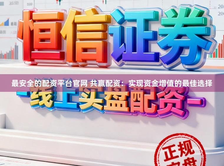 最安全的配资平台官网 共赢配资:实现资金增值的最佳选择