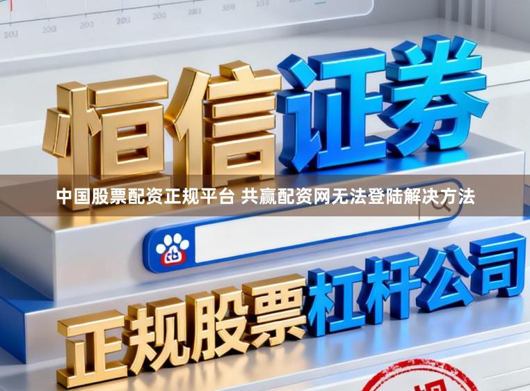 中国股票配资正规平台 共赢配资网无法登陆解决方法
