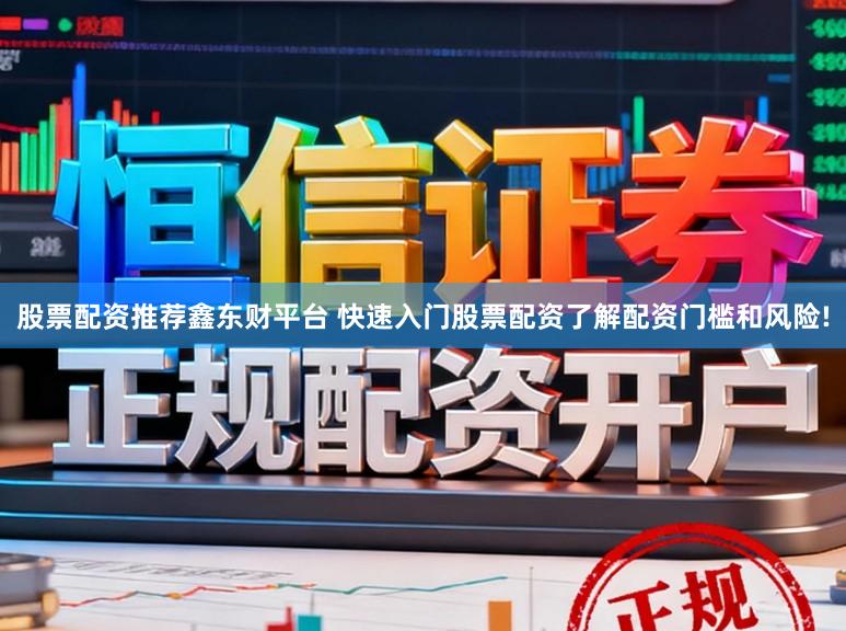 股票配资推荐鑫东财平台 快速入门股票配资了解配资门槛和风险!