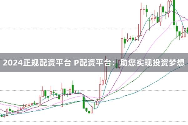 2024正规配资平台 P配资平台：助您实现投资梦想