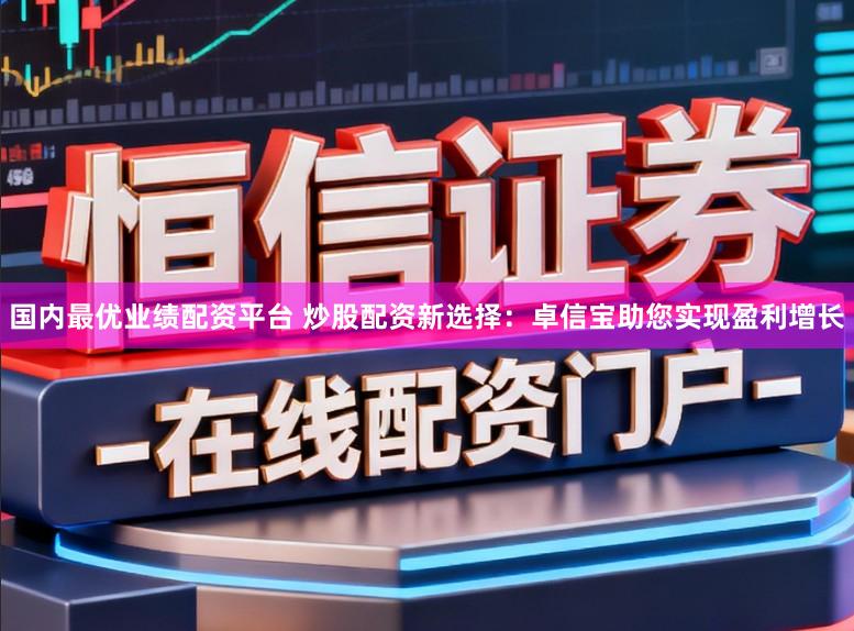 国内最优业绩配资平台 炒股配资新选择:卓信宝助您实现盈利增长