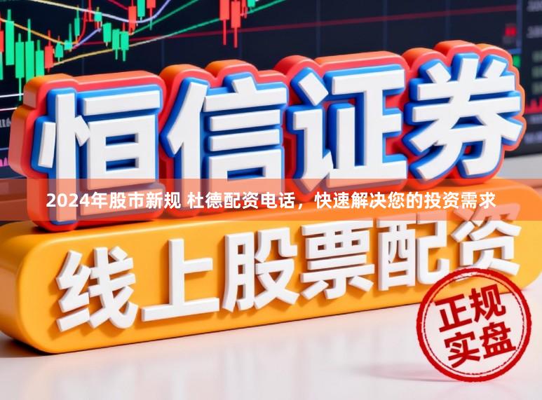 2024年股市新规 杜德配资电话，快速解决您的投资需求