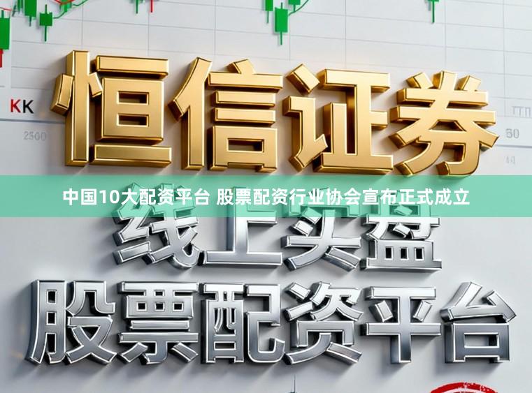 中国10大配资平台 股票配资行业协会宣布正式成立