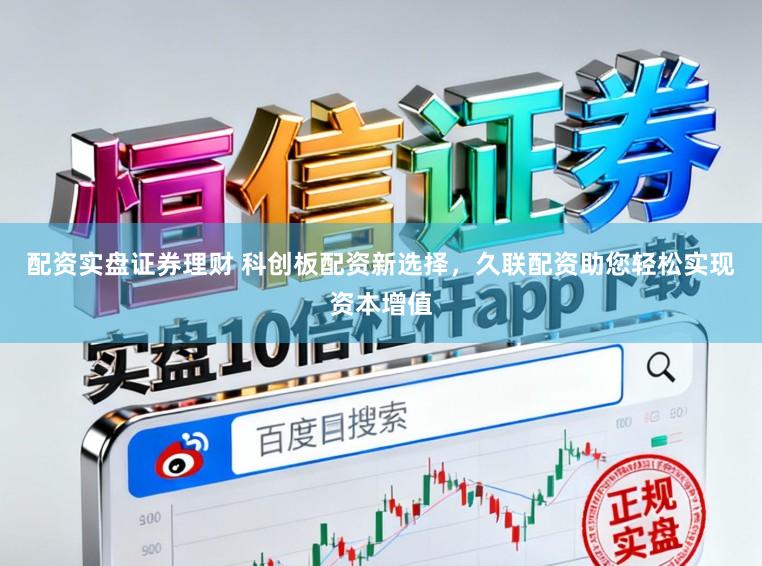 配资实盘证券理财 科创板配资新选择，久联配资助您轻松实现资本增值