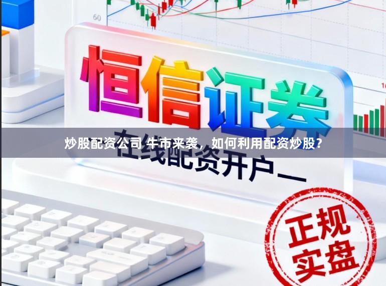 炒股配资公司 牛市来袭，如何利用配资炒股？