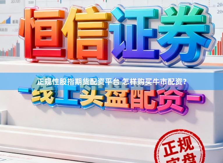 正规性股指期货配资平台 怎样购买牛市配资？