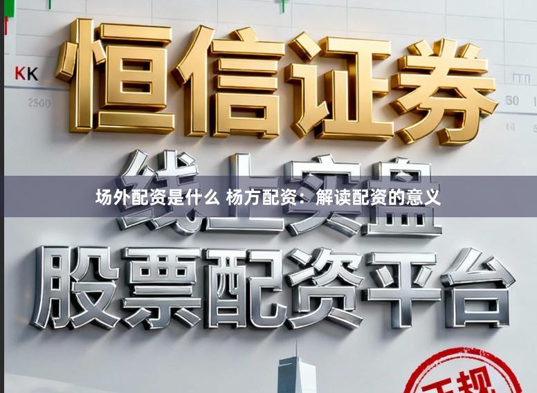 场外配资是什么 杨方配资：解读配资的意义
