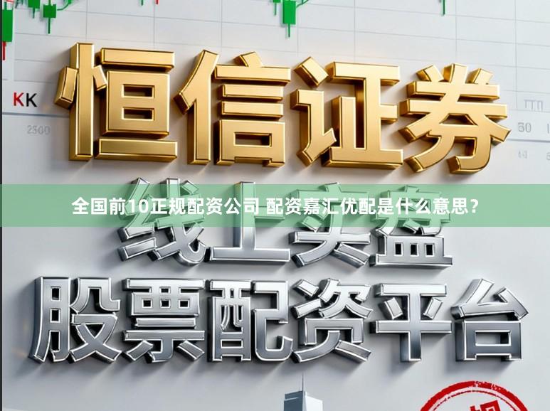 全国前10正规配资公司 配资嘉汇优配是什么意思？