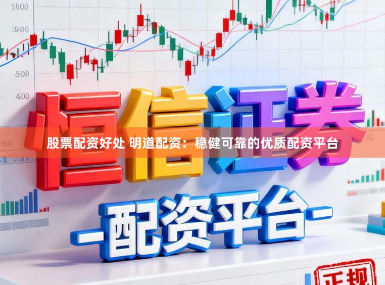 股票配资好处 明道配资：稳健可靠的优质配资平台