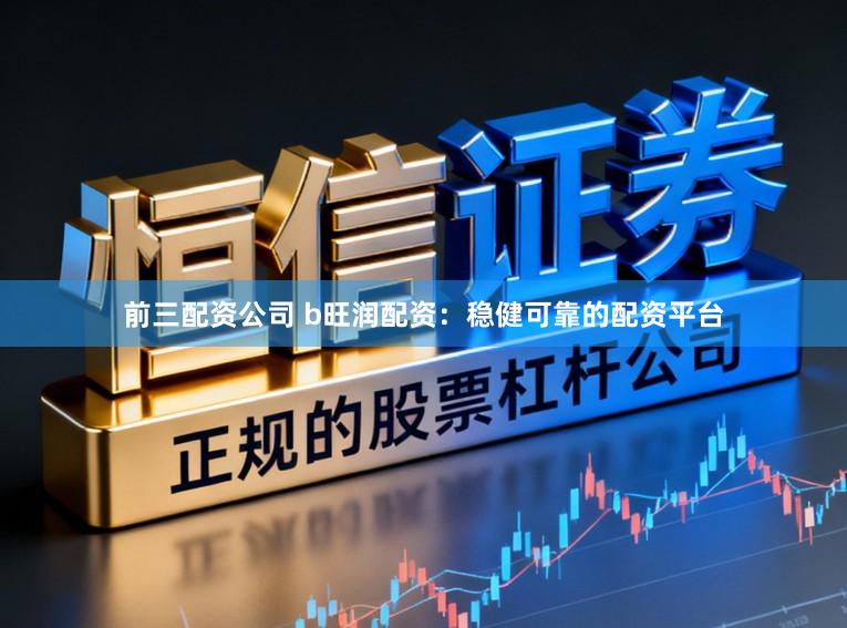 前三配资公司 b旺润配资：稳健可靠的配资平台