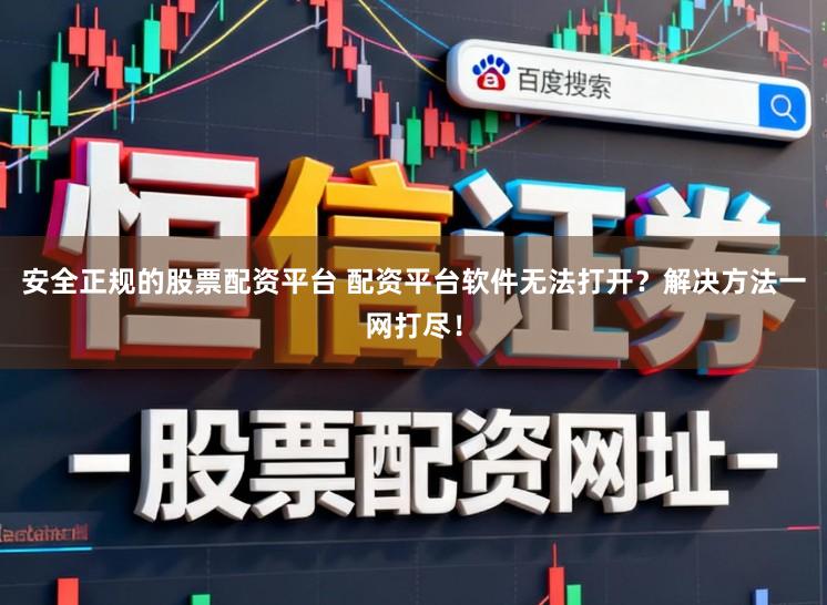 安全正规的股票配资平台 配资平台软件无法打开？解决方法一网打尽！