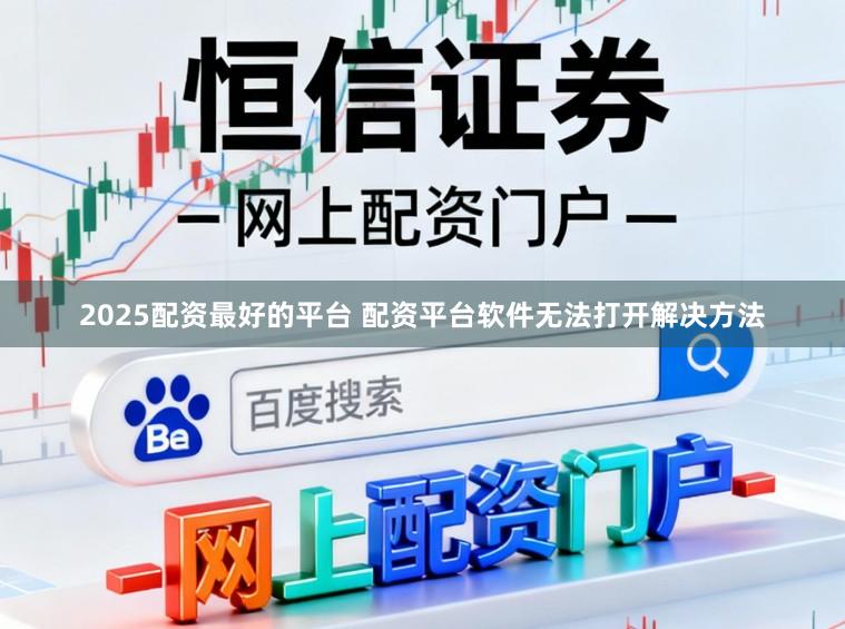 2025配资最好的平台 配资平台软件无法打开解决方法