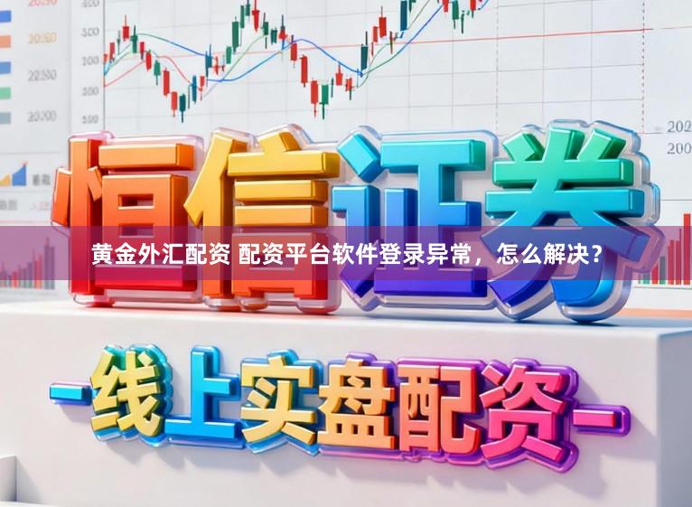 黄金外汇配资 配资平台软件登录异常，怎么解决？