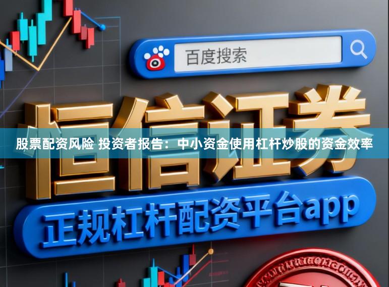 股票配资风险 投资者报告：中小资金使用杠杆炒股的资金效率