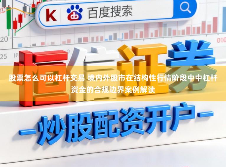 股票怎么可以杠杆交易 境内外股市在结构性行情阶段中中杠杆资金的合规边界案例解读