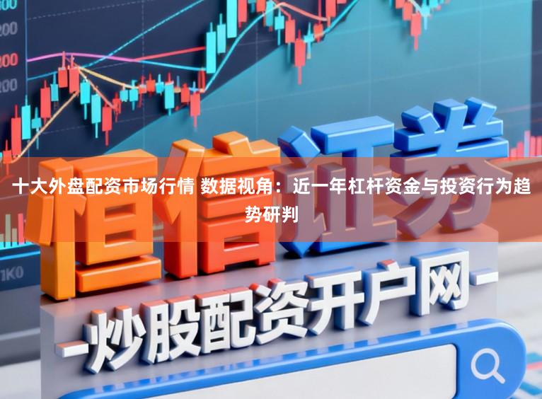 十大外盘配资市场行情 数据视角:近一年杠杆资金与投资行为趋势研判