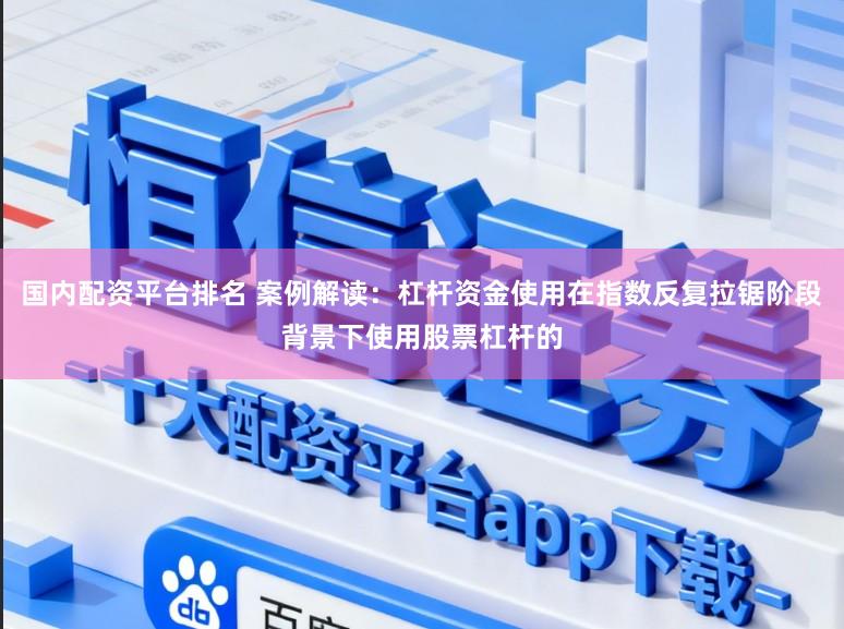 国内配资平台排名 案例解读:杠杆资金使用在指数反复拉锯阶段背景下使用股票杠杆的