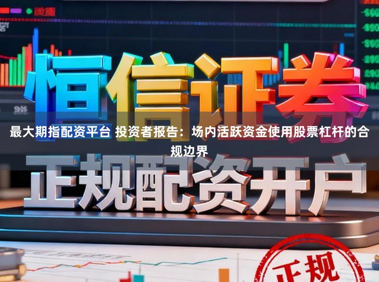 最大期指配资平台 投资者报告:场内活跃资金使用股票杠杆的合规边界