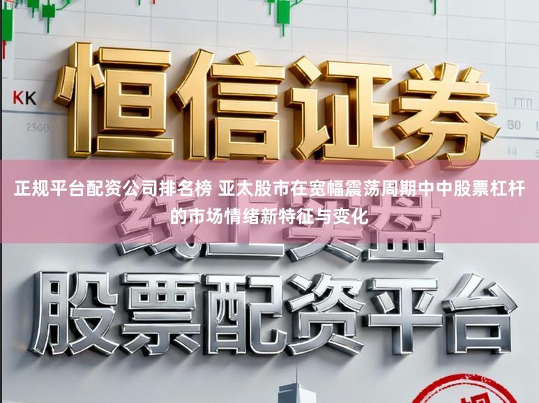 正规平台配资公司排名榜 亚太股市在宽幅震荡周期中中股票杠杆的市场情绪新特征与变化
