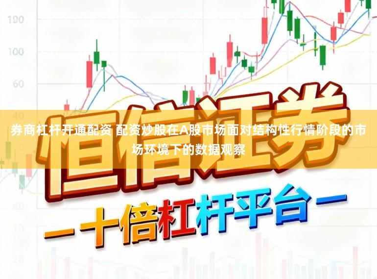 券商杠杆开通配资 配资炒股在A股市场面对结构性行情阶段的市场环境下的数据观察