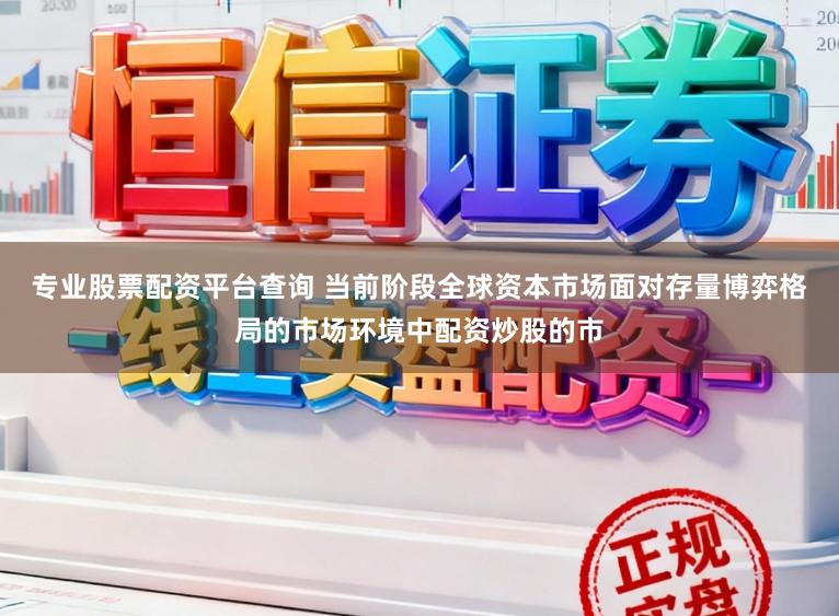 专业股票配资平台查询 当前阶段全球资本市场面对存量博弈格局的市场环境中配资炒股的市