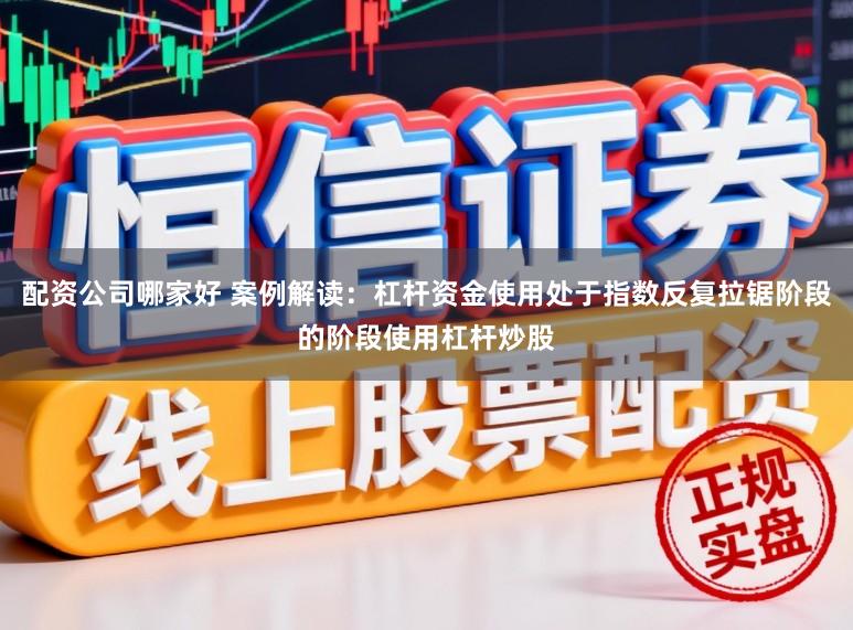 配资公司哪家好 案例解读：杠杆资金使用处于指数反复拉锯阶段的阶段使用杠杆炒股
