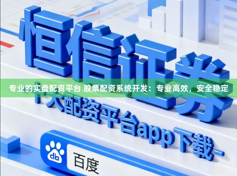 专业的实盘配资平台 股票配资系统开发：专业高效，安全稳定