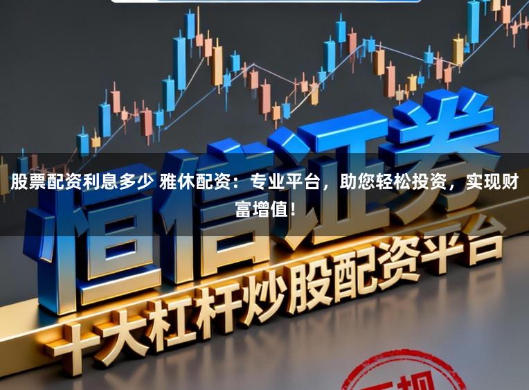 股票配资利息多少 雅休配资：专业平台，助您轻松投资，实现财富增值！