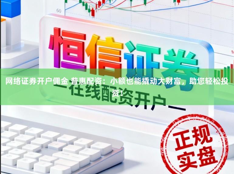 网络证券开户佣金 普惠配资：小额也能撬动大财富，助您轻松投资！