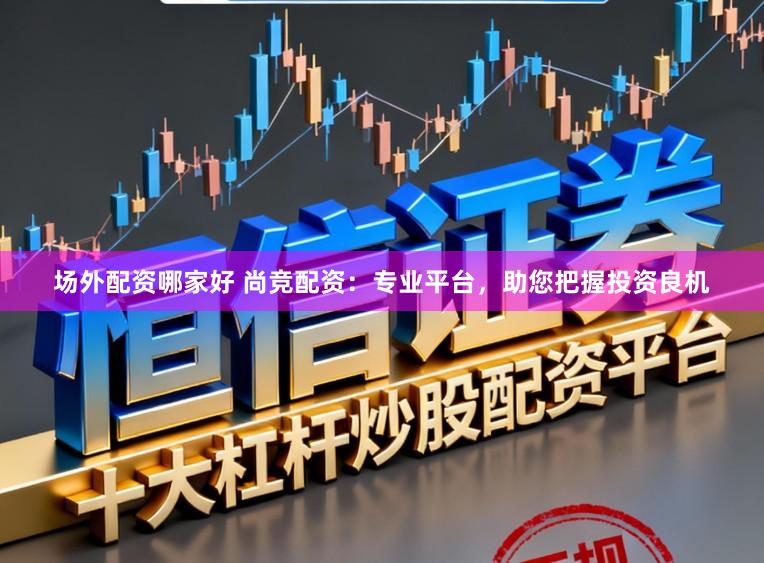 场外配资哪家好 尚竞配资：专业平台，助您把握投资良机