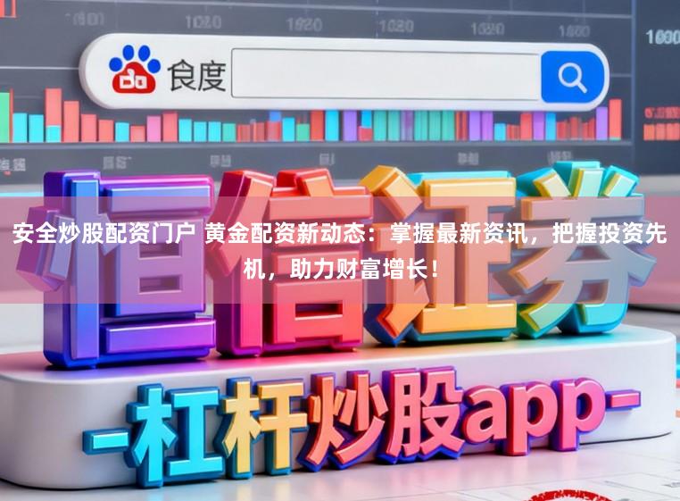 安全炒股配资门户 黄金配资新动态：掌握最新资讯，把握投资先机，助力财富增长！