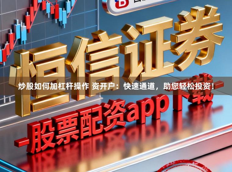 炒股如何加杠杆操作 资开户：快速通道，助您轻松投资！