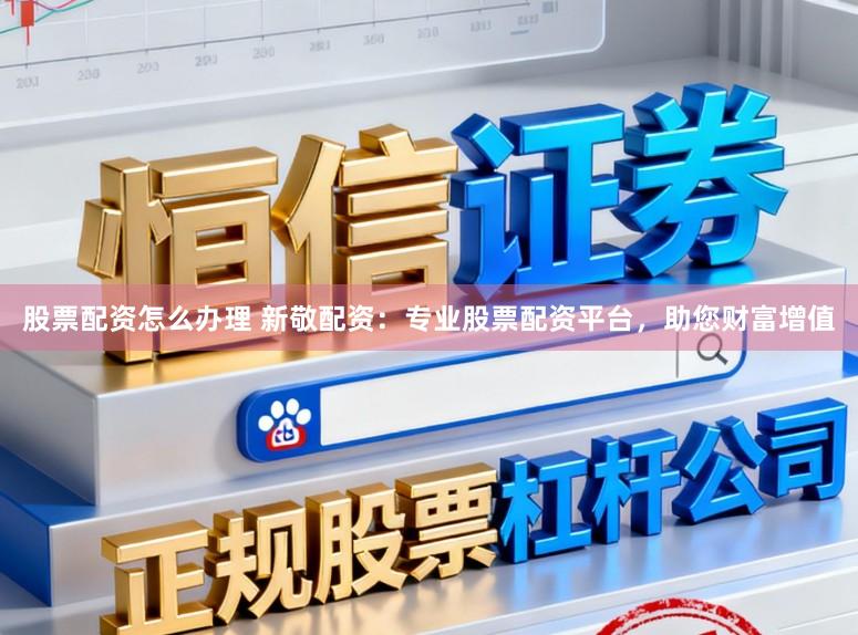 股票配资怎么办理 新敬配资：专业股票配资平台，助您财富增值