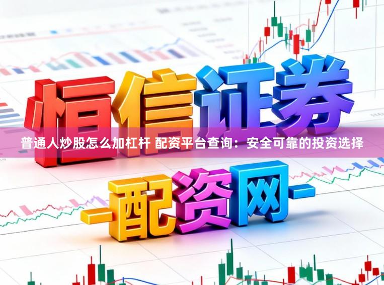 普通人炒股怎么加杠杆 配资平台查询：安全可靠的投资选择