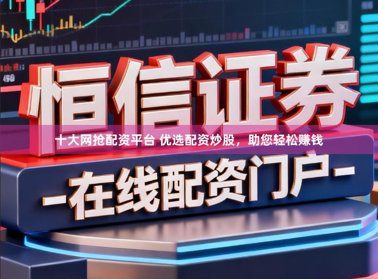 十大网抢配资平台 优选配资炒股，助您轻松赚钱