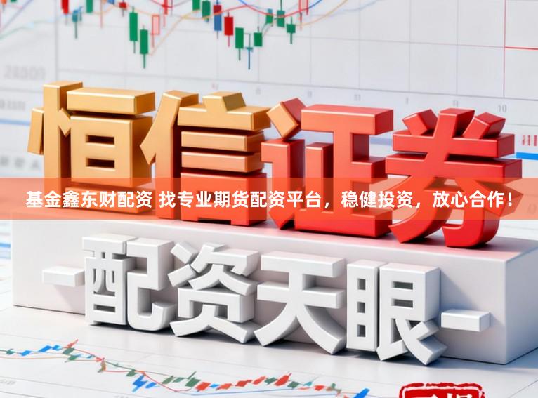 基金鑫东财配资 找专业期货配资平台，稳健投资，放心合作！