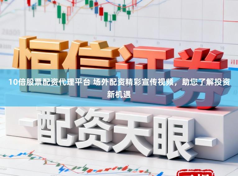 10倍股票配资代理平台 场外配资精彩宣传视频，助您了解投资新机遇