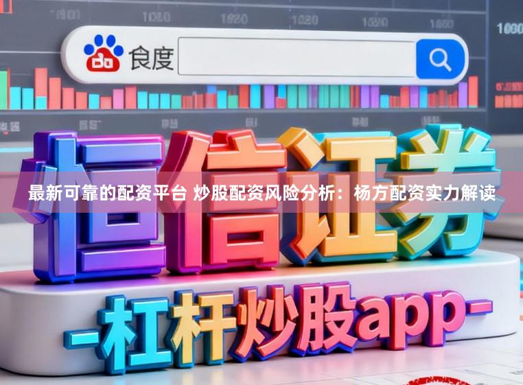 最新可靠的配资平台 炒股配资风险分析：杨方配资实力解读