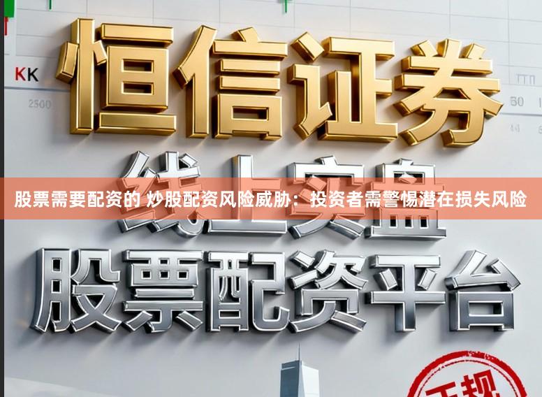 股票需要配资的 炒股配资风险威胁：投资者需警惕潜在损失风险