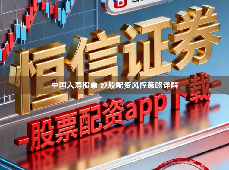 中国人寿股票 炒股配资风控策略详解