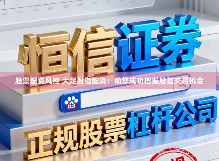 股票配资风控 大足股指配资：助您成功把握股指交易机会