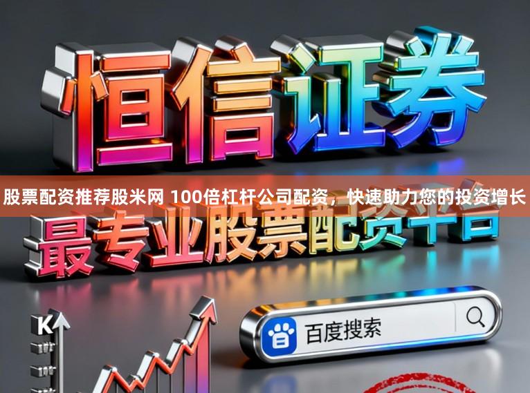 股票配资推荐股米网 100倍杠杆公司配资，快速助力您的投资增长