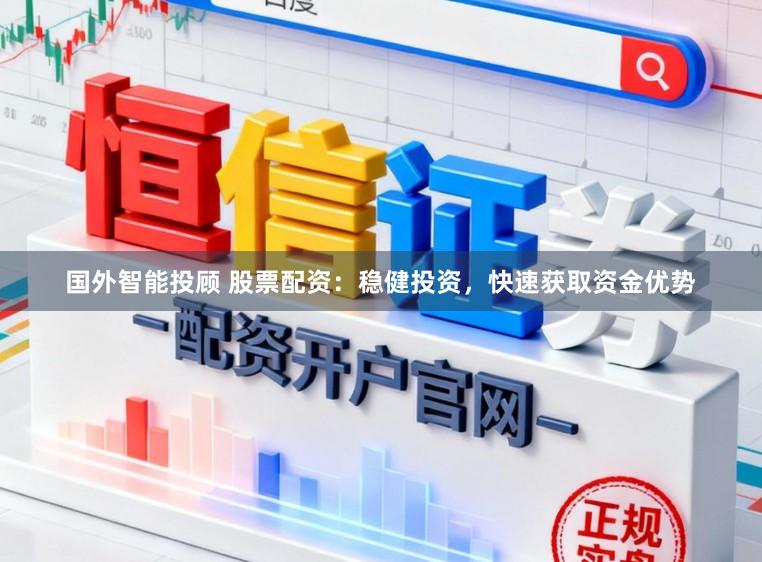 国外智能投顾 股票配资：稳健投资，快速获取资金优势