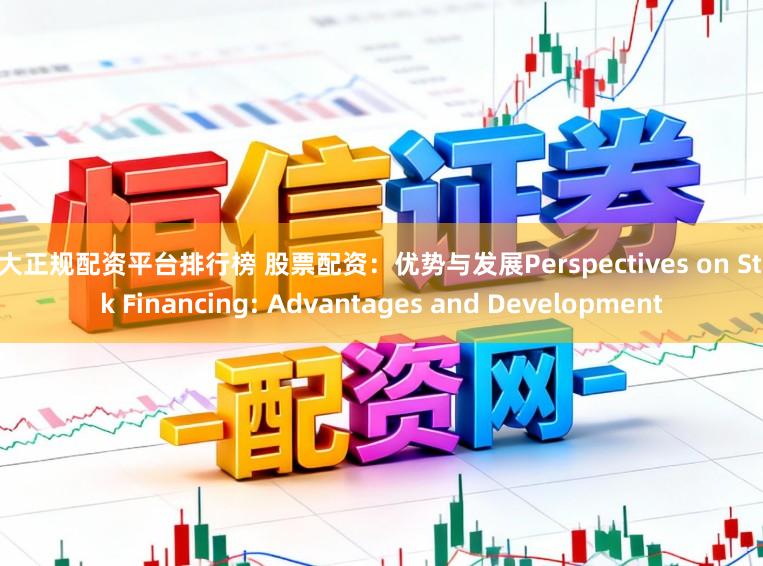 十大正规配资平台排行榜 股票配资：优势与发展Perspectives on Stock Financing: Advantages and Development
