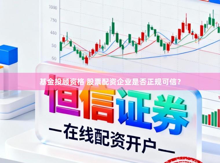 基金投顾资格 股票配资企业是否正规可信？
