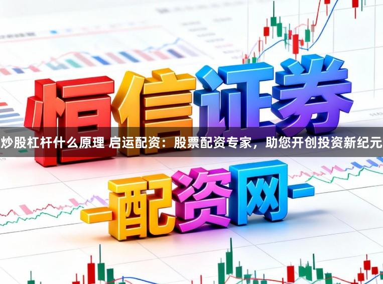 炒股杠杆什么原理 启运配资：股票配资专家，助您开创投资新纪元