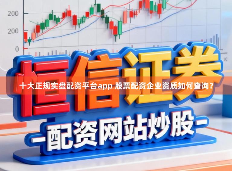 十大正规实盘配资平台app 股票配资企业资质如何查询？