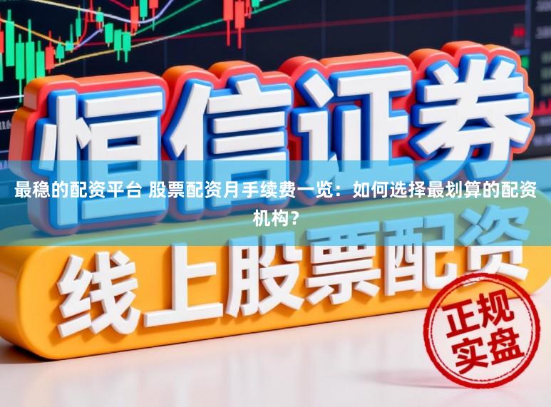 最稳的配资平台 股票配资月手续费一览：如何选择最划算的配资机构？