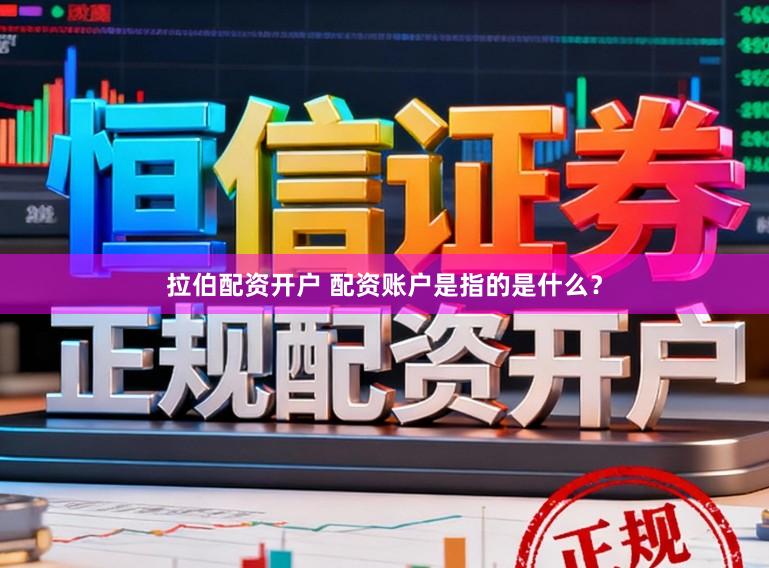 拉伯配资开户 配资账户是指的是什么？