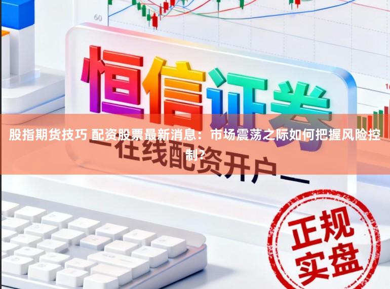 股指期货技巧 配资股票最新消息：市场震荡之际如何把握风险控制？